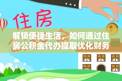 洞口解锁便捷生活，如何通过住房公积金代办提取优化财务规划