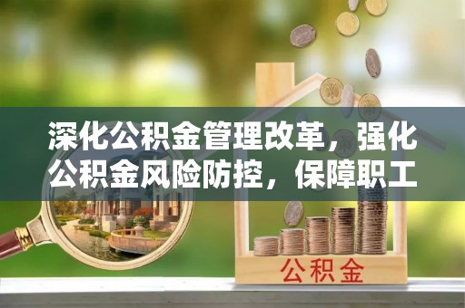 洞口深化公积金管理改革，强化公积金风险防控，保障职工权益