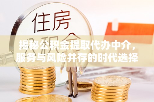 洞口揭秘公积金提取代办中介，服务与风险并存的时代选择