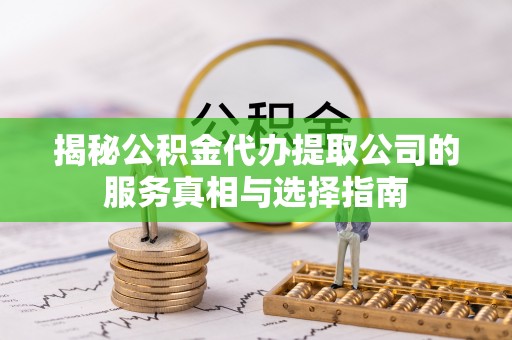 洞口揭秘公积金代办提取公司的服务真相与选择指南