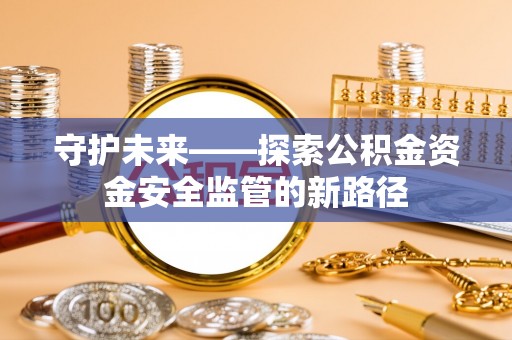 洞口守护未来——探索公积金资金安全监管的新路径