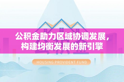 洞口公积金助力区域协调发展，构建均衡发展的新引擎