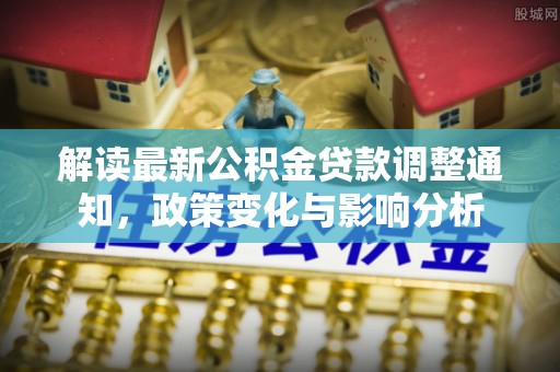 洞口解读最新公积金贷款调整通知，政策变化与影响分析