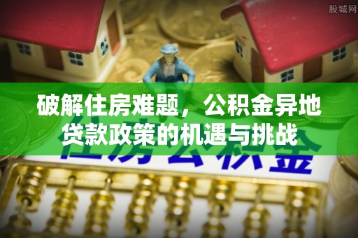 洞口破解住房难题，公积金异地贷款政策的机遇与挑战