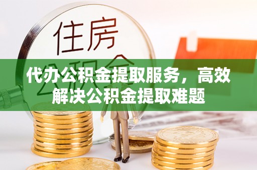 洞口代办公积金提取服务，高效解决公积金提取难题