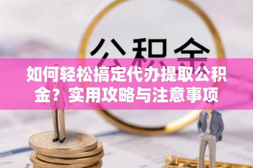 洞口如何轻松搞定代办提取公积金？实用攻略与注意事项