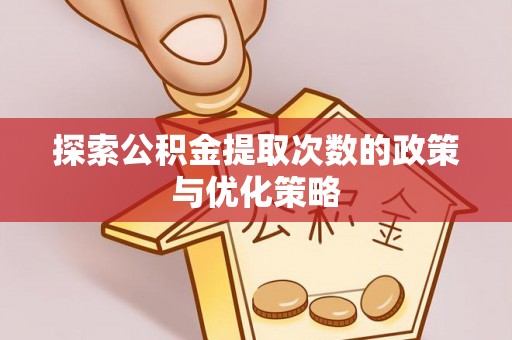 洞口探索公积金提取次数的政策与优化策略
