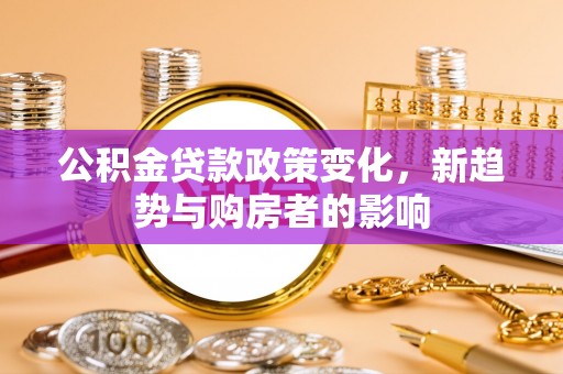 洞口公积金贷款政策变化，新趋势与购房者的影响