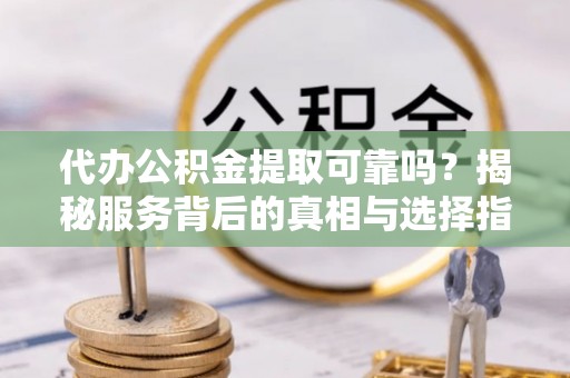 洞口代办公积金提取可靠吗？揭秘服务背后的真相与选择指南