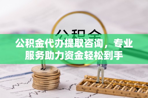 洞口公积金代办提取咨询，专业服务助力资金轻松到手