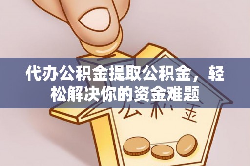 洞口代办公积金提取公积金，轻松解决你的资金难题