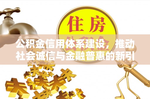 洞口公积金信用体系建设，推动社会诚信与金融普惠的新引擎
