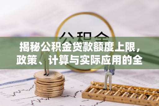 洞口揭秘公积金贷款额度上限，政策、计算与实际应用的全面解析