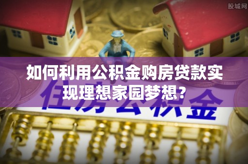 洞口如何利用公积金购房贷款实现理想家园梦想？