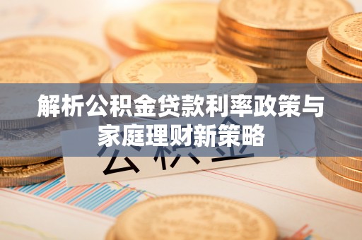 洞口解析公积金贷款利率政策与家庭理财新策略
