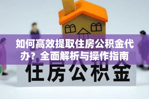 洞口如何高效提取住房公积金代办？全面解析与操作指南