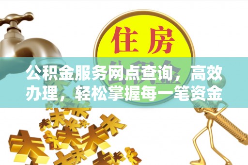 洞口公积金服务网点查询，高效办理，轻松掌握每一笔资金动态