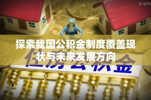 洞口探索我国公积金制度覆盖现状与未来发展方向