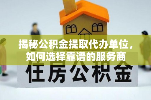 洞口揭秘公积金提取代办单位，如何选择靠谱的服务商