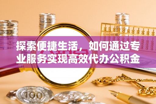 洞口探索便捷生活，如何通过专业服务实现高效代办公积金提取
