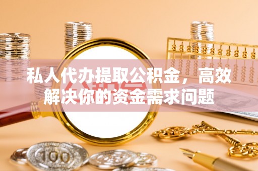 洞口私人代办提取公积金，高效解决你的资金需求问题