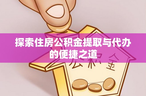 洞口探索住房公积金提取与代办的便捷之道