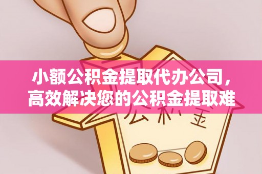 洞口小额公积金提取代办公司，高效解决您的公积金提取难题