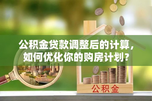 洞口公积金贷款调整后的计算，如何优化你的购房计划？