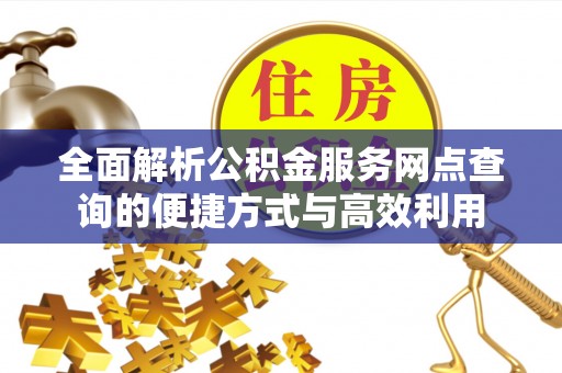 洞口全面解析公积金服务网点查询的便捷方式与高效利用