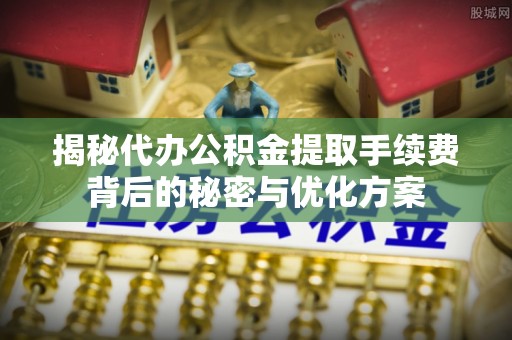 洞口揭秘代办公积金提取手续费背后的秘密与优化方案