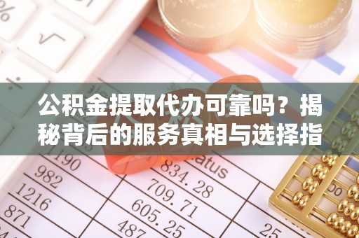 洞口公积金提取代办可靠吗？揭秘背后的服务真相与选择指南