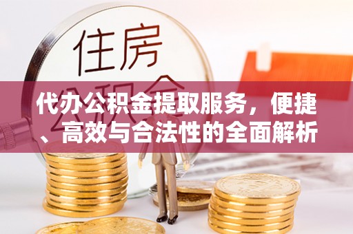 洞口代办公积金提取服务，便捷、高效与合法性的全面解析