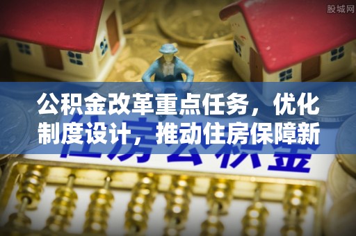 洞口公积金改革重点任务，优化制度设计，推动住房保障新发展
