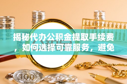 洞口揭秘代办公积金提取手续费，如何选择可靠服务，避免隐形陷阱