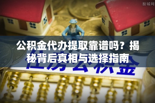 洞口公积金代办提取靠谱吗？揭秘背后真相与选择指南