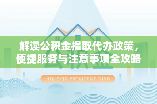 洞口解读公积金提取代办政策，便捷服务与注意事项全攻略