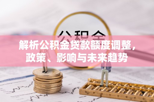 洞口解析公积金贷款额度调整，政策、影响与未来趋势