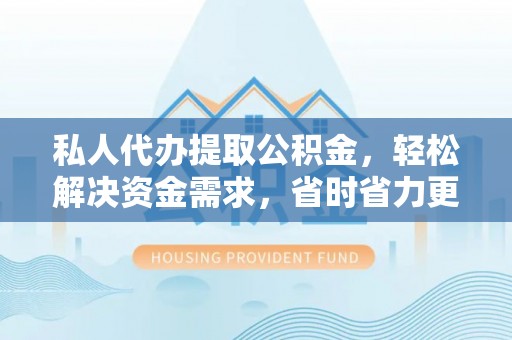 洞口私人代办提取公积金，轻松解决资金需求，省时省力更高效
