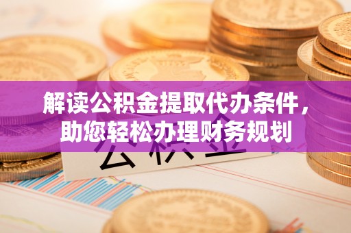 洞口解读公积金提取代办条件，助您轻松办理财务规划