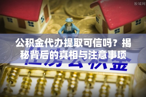 洞口公积金代办提取可信吗？揭秘背后的真相与注意事项