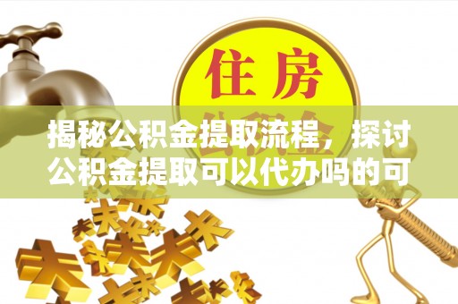 洞口揭秘公积金提取流程，探讨公积金提取可以代办吗的可行性与注意事项