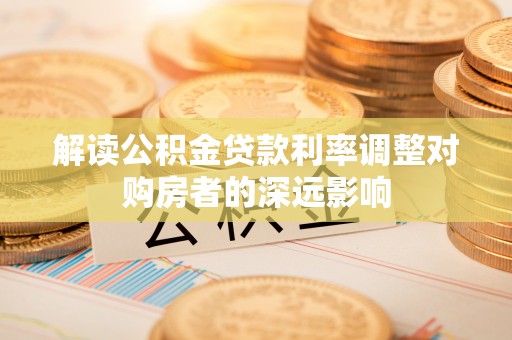 洞口解读公积金贷款利率调整对购房者的深远影响