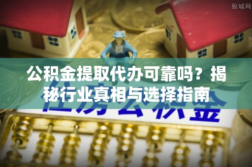 洞口公积金提取代办可靠吗？揭秘行业真相与选择指南