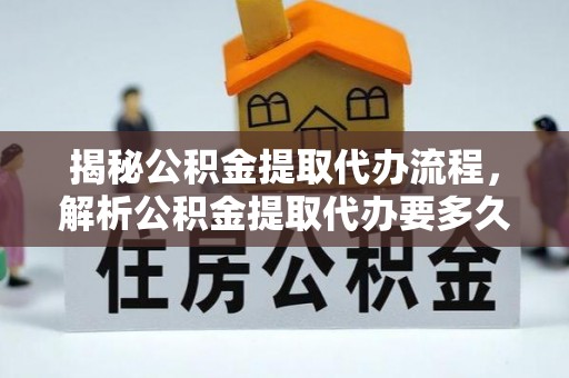 洞口揭秘公积金提取代办流程，解析公积金提取代办要多久的真相