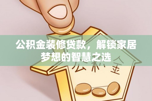 洞口公积金装修贷款，解锁家居梦想的智慧之选