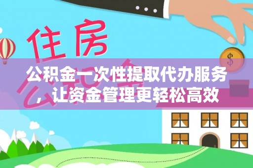 洞口公积金一次性提取代办服务，让资金管理更轻松高效