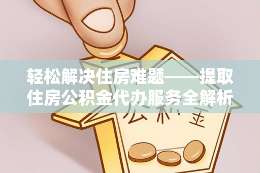 洞口轻松解决住房难题——提取住房公积金代办服务全解析