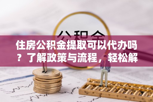 洞口住房公积金提取可以代办吗？了解政策与流程，轻松解决你的疑问