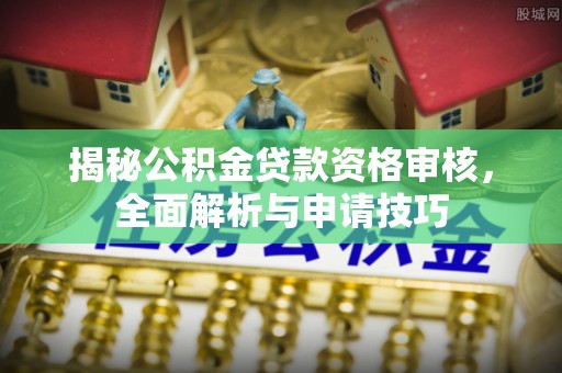 洞口揭秘公积金贷款资格审核，全面解析与申请技巧