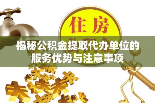 洞口揭秘公积金提取代办单位的服务优势与注意事项